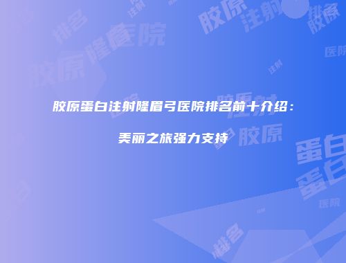 胶原蛋白注射隆眉弓医院排名前十介绍：美丽之旅强力支持