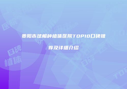 贵阳市球帽种植体医院TOP10口碑推荐及详细介绍
