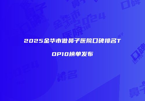 2025金华市做鼻子医院口碑排名TOP10榜单发布