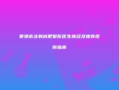 贵港市注射减肥整形医生排名及推荐医院指南