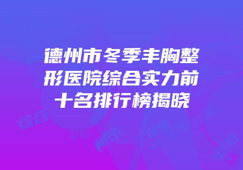 德州市冬季丰胸整形医院综合实力前十名排行榜揭晓