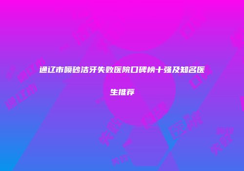 通辽市喷砂洁牙失败医院口碑榜十强及知名医生推荐