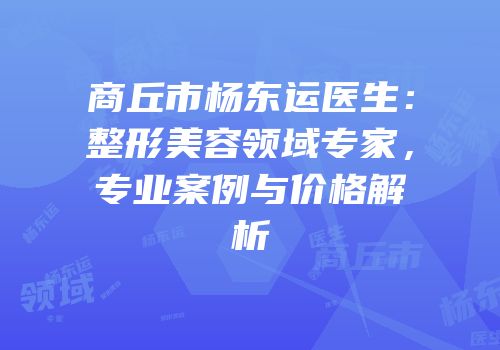 商丘市杨东运医生：整形美容领域专家，专业案例与价格解析