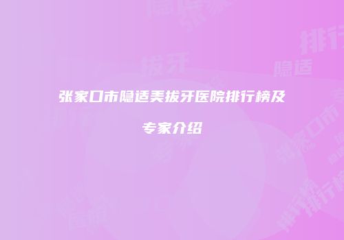 张家口市隐适美拔牙医院排行榜及专家介绍