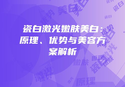 瓷白激光嫩肤美白：原理、优势与美容方案解析