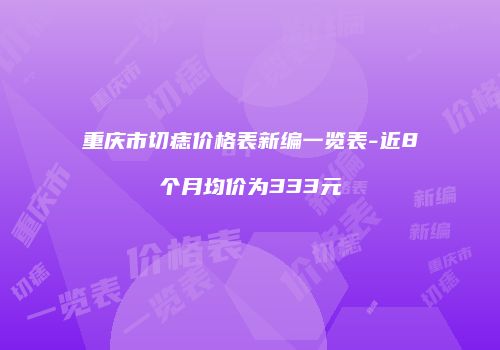 重庆市切痣价格表新编一览表-近8个月均价为333元