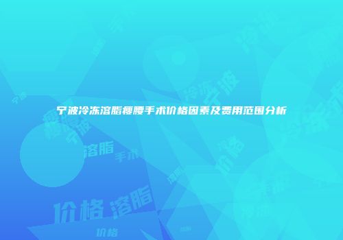 宁波冷冻溶脂瘦腰手术价格因素及费用范围分析