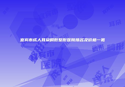 宜宾市成人耳朵畸形整形医院排名及价格一览