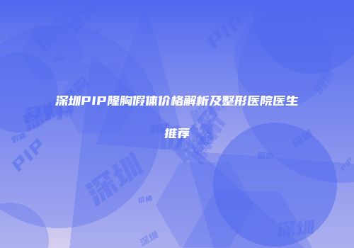 深圳PIP隆胸假体价格解析及整形医院医生推荐