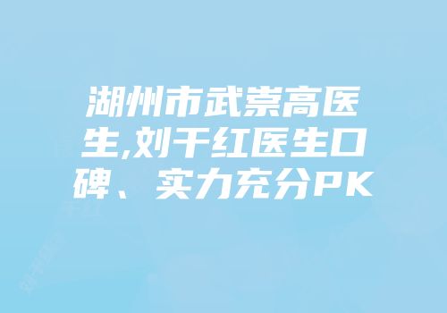 湖州市武崇高医生,刘干红医生口碑、实力充分PK