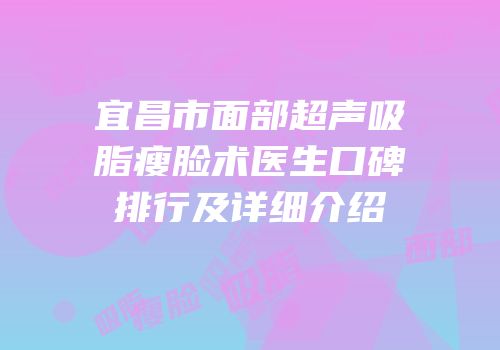 宜昌市面部超声吸脂瘦脸术医生口碑排行及详细介绍