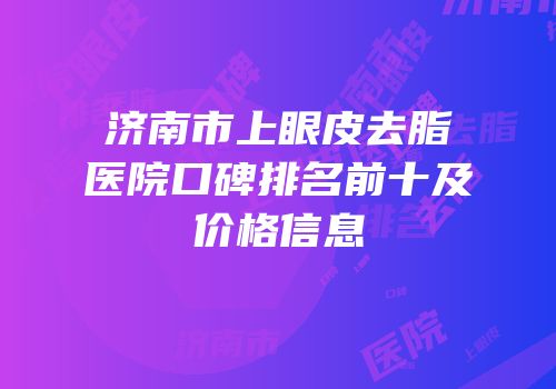 济南市上眼皮去脂医院口碑排名前十及价格信息