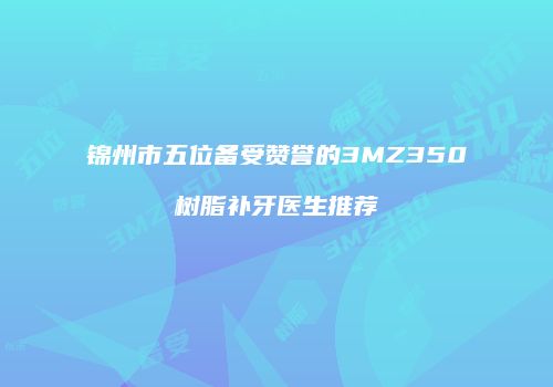 锦州市五位备受赞誉的3MZ350树脂补牙医生推荐
