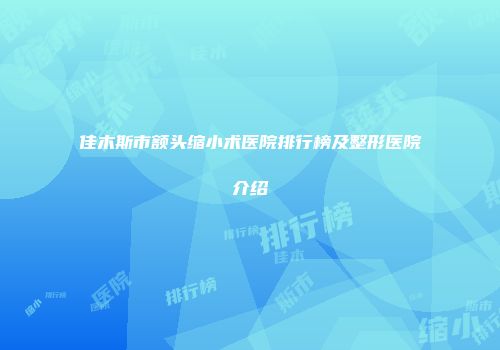 佳木斯市额头缩小术医院排行榜及整形医院介绍