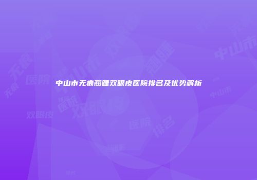 中山市无痕翘睫双眼皮医院排名及优势解析