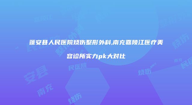 蓬安县人民医院烧伤整形外科,南充嘉陵江医疗美容诊所实力pk大对比