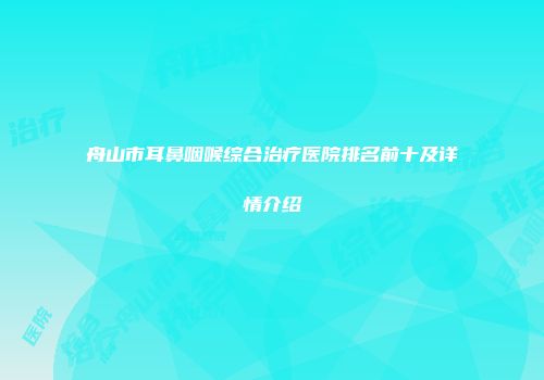 舟山市耳鼻咽喉综合治疗医院排名前十及详情介绍