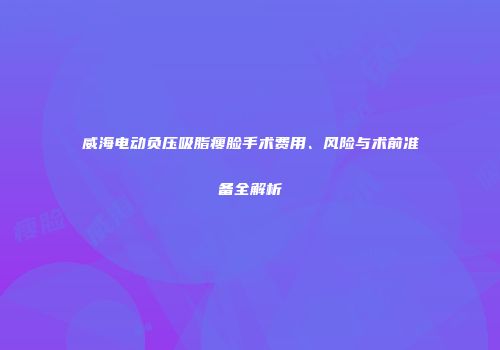 威海电动负压吸脂瘦脸手术费用、风险与术前准备全解析