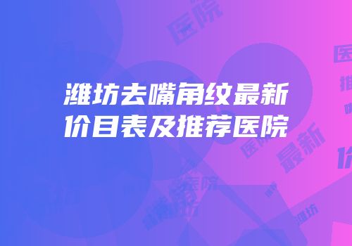 潍坊去嘴角纹最新价目表及推荐医院