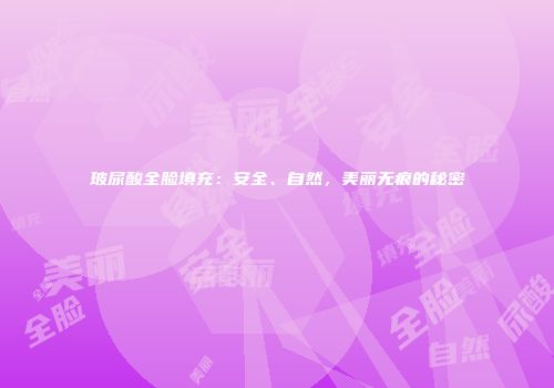 玻尿酸全脸填充：安全、自然，美丽无痕的秘密