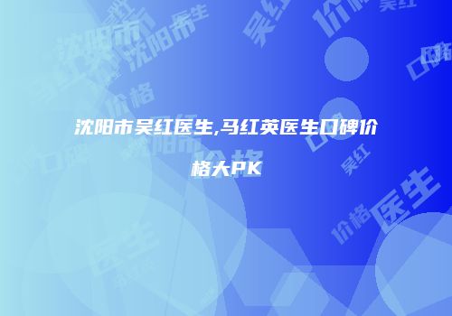 沈阳市吴红医生,马红英医生口碑价格大PK