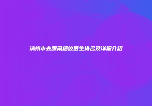 滨州市去眼角细纹医生排名及详细介绍