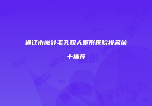 通辽市微针毛孔粗大整形医院排名前十推荐