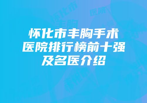 怀化市丰胸手术医院排行榜前十强及名医介绍