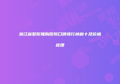 浙江省整形隆胸医院口碑排行榜前十及价格梳理