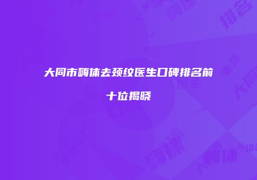 大同市嗨体去颈纹医生口碑排名前十位揭晓