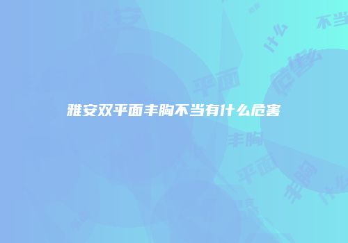 雅安双平面丰胸不当有什么危害