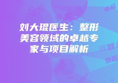 刘大琨医生：整形美容领域的卓越专家与项目解析