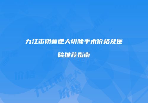 九江市阴蒂肥大切除手术价格及医院推荐指南