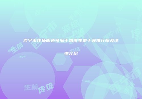 西宁市传统阴道紧缩手术医生前十强排行榜及详细介绍