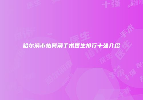 哈尔滨市植鬓角手术医生排行十强介绍