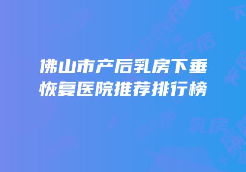 佛山市产后乳房下垂恢复医院推荐排行榜