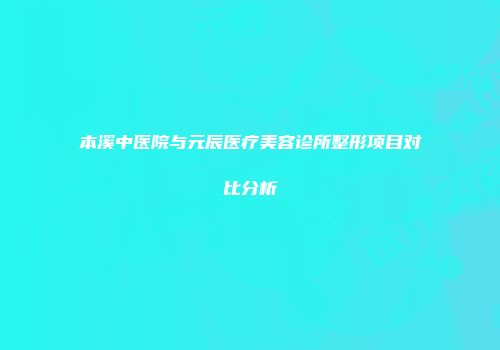 本溪中医院与元辰医疗美容诊所整形项目对比分析