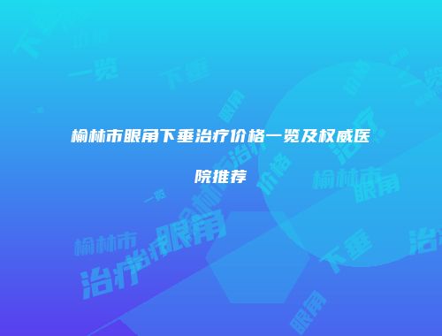榆林市眼角下垂治疗价格一览及权威医院推荐