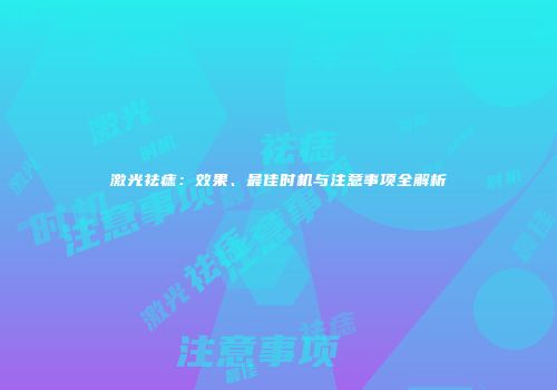激光祛痣：效果、最佳时机与注意事项全解析