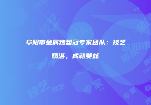 阜阳市金属烤塑冠专家团队：技艺精湛，成就斐然