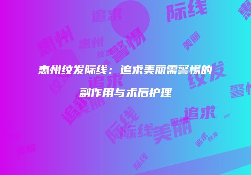 惠州纹发际线：追求美丽需警惕的副作用与术后护理