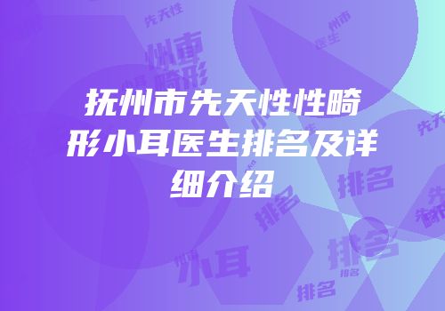 抚州市先天性性畸形小耳医生排名及详细介绍