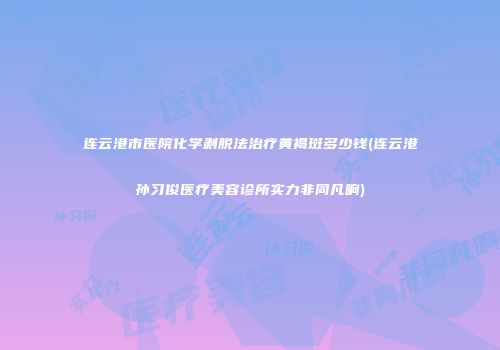 连云港市医院化学剥脱法治疗黄褐斑多少钱(连云港孙习俊医疗美容诊所实力非同凡响)