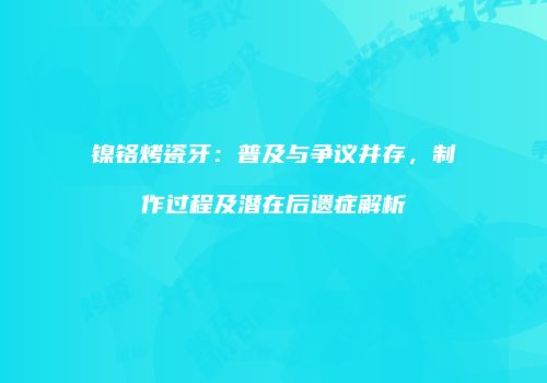 镍铬烤瓷牙：普及与争议并存，制作过程及潜在后遗症解析