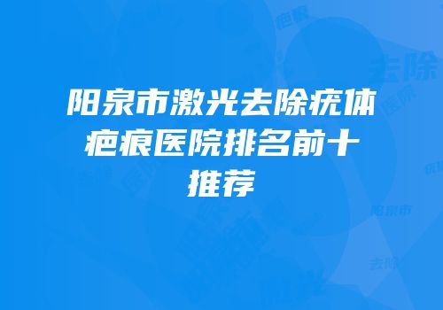 阳泉市激光去除疣体疤痕医院排名前十推荐