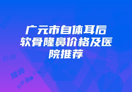 广元市自体耳后软骨隆鼻价格及医院推荐