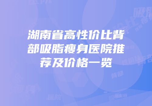 湖南省高性价比背部吸脂瘦身医院推荐及价格一览