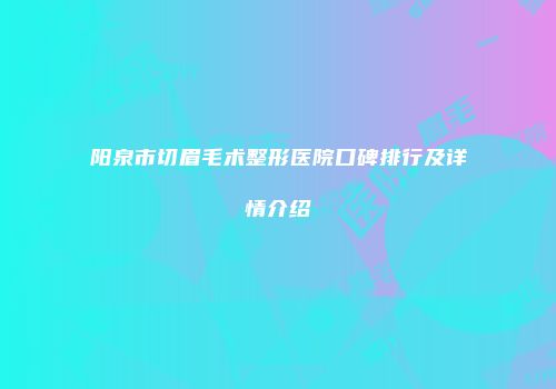 阳泉市切眉毛术整形医院口碑排行及详情介绍