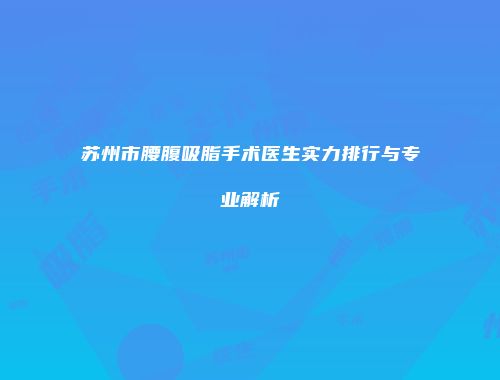 苏州市腰腹吸脂手术医生实力排行与专业解析