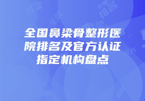 全国鼻梁骨整形医院排名及官方认证指定机构盘点